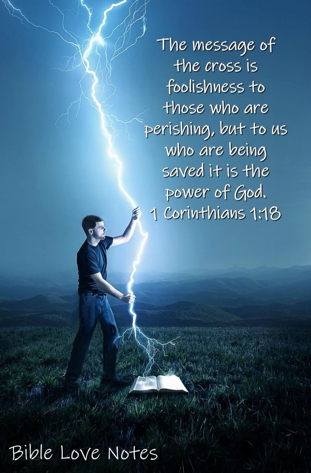 The message of the cross is foolishness to those who are perishing, but to us who are being saved it is the power of God. 1 Corinthians 1:18 Bible Love Notes