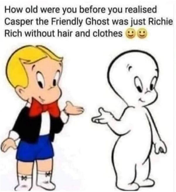 How old were you before you realised Casper the Friendly Ghost was just Richie Rich without hair and clothes 😊😊