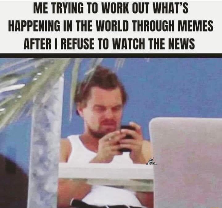 ME TRYING TO WORK OUT WHATS HAPPENING IN THE WORLD THROUGH MEMES AFTER REFUSE TO WATCH THE NEWS
