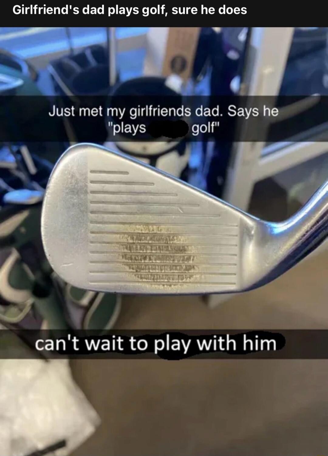 Girlfriend's dad plays golf, sure he does. Just met my girlfriend's dad. Says he 