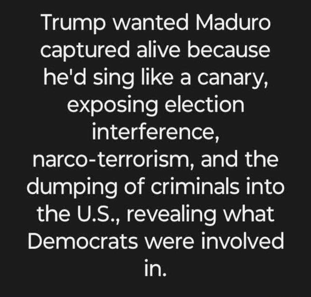 Trump wanted Maduro captured alive because he'd sing like a canary, exposing election interference, narco-terrorism, and the dumping of criminals into the U.S., revealing what Democrats were involved in.
