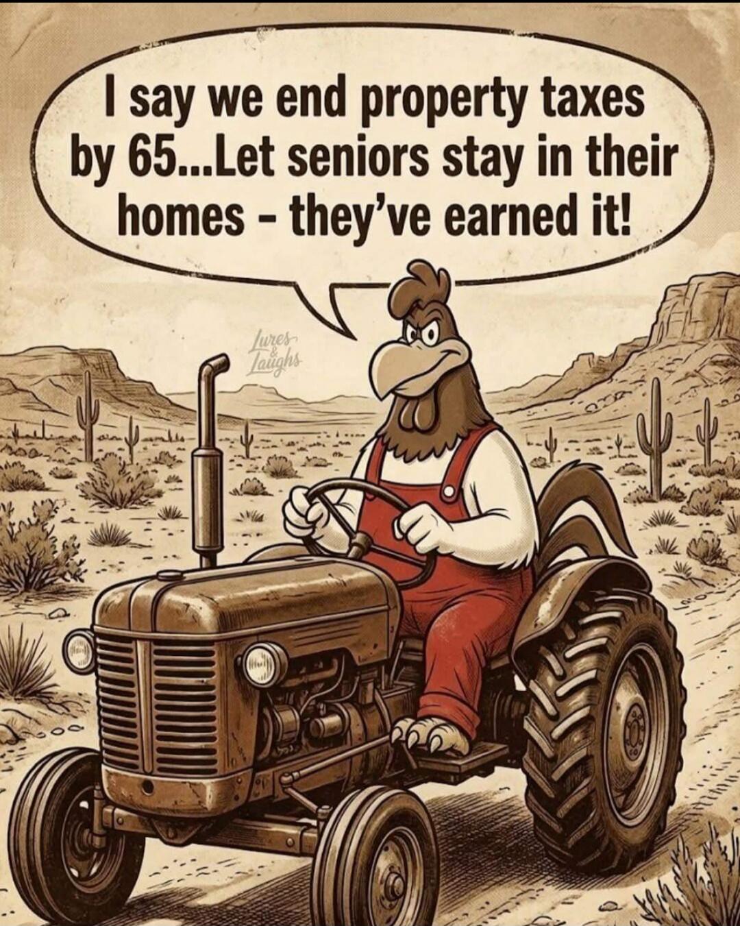 I say we end property taxes by 65...Let seniors stay in their homes - they've earned it!