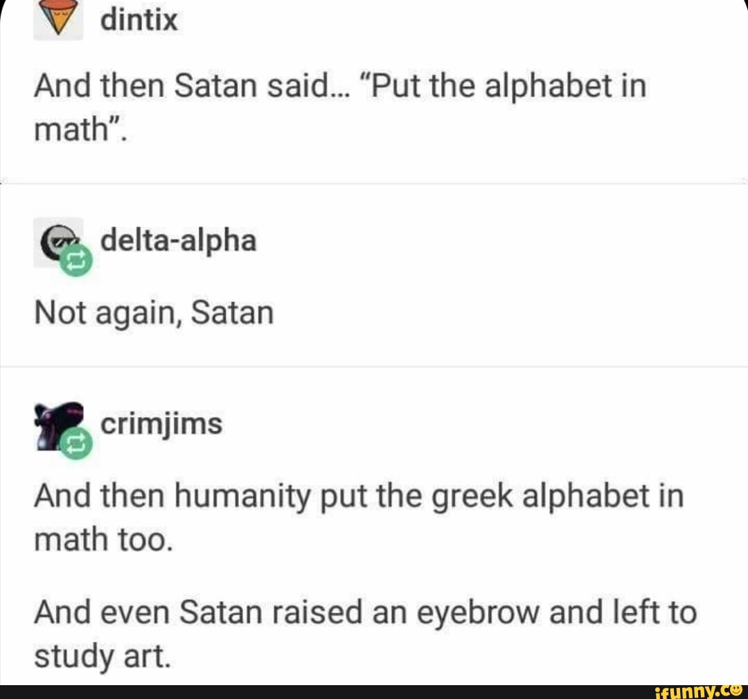 V dintix And then Satan said Put the alphabet in math Q delta alpha Not again Satan crimjims And then humanity put the greek alphabet in math too And even Satan raised an eyebrow and left to study art