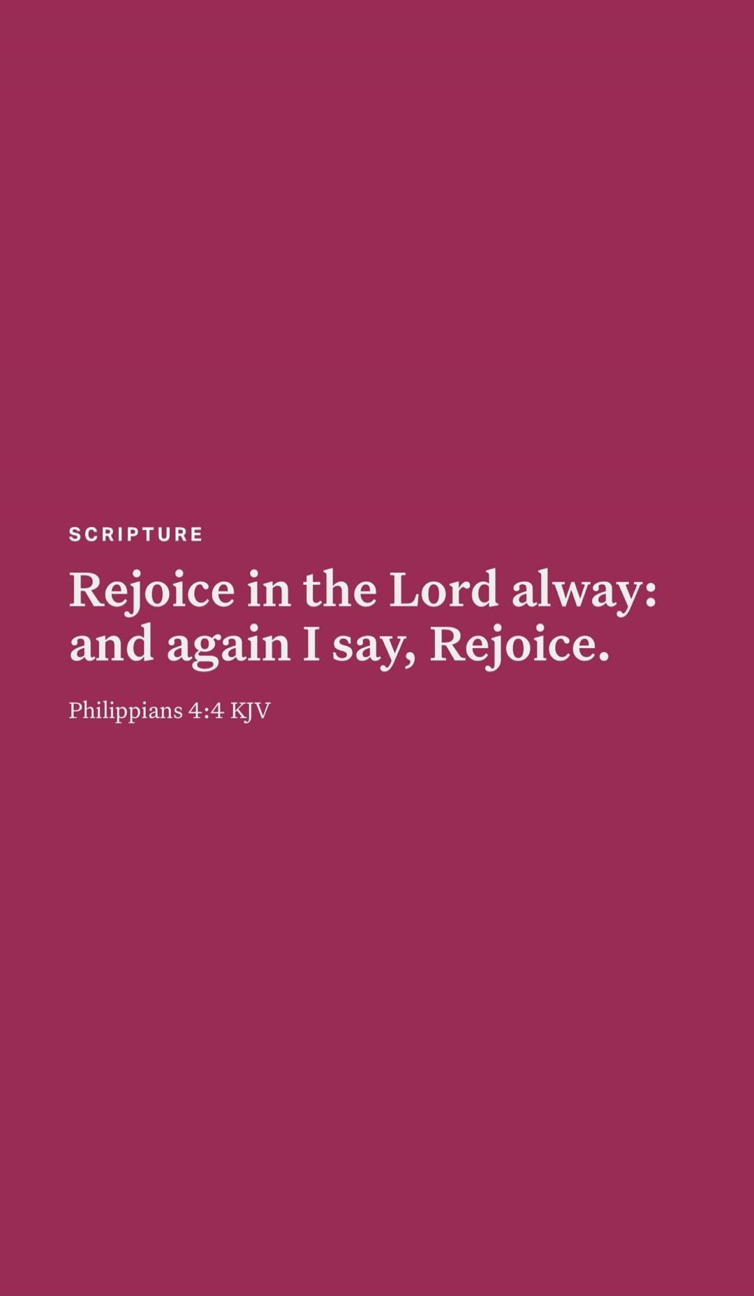 SCRIPTURE
Rejoice in the Lord alway: and again I say, Rejoice.
Philippians 4:4 KJV