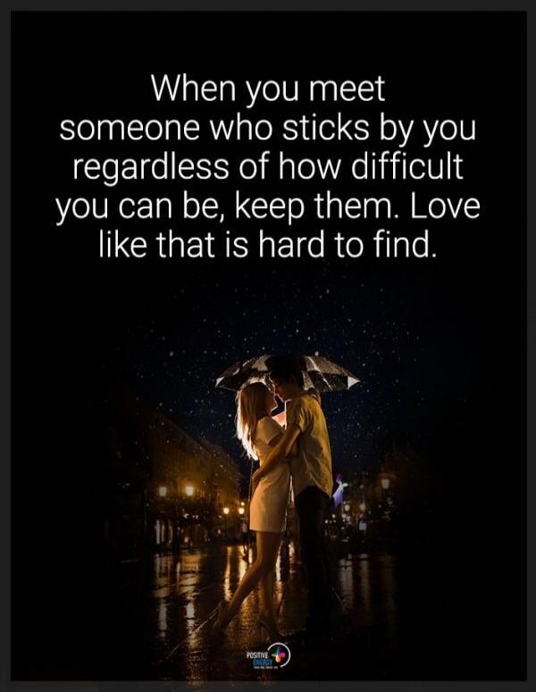 When you meet someone who sticks by you regardless of how difficult you can be, keep them. Love like that is hard to find.