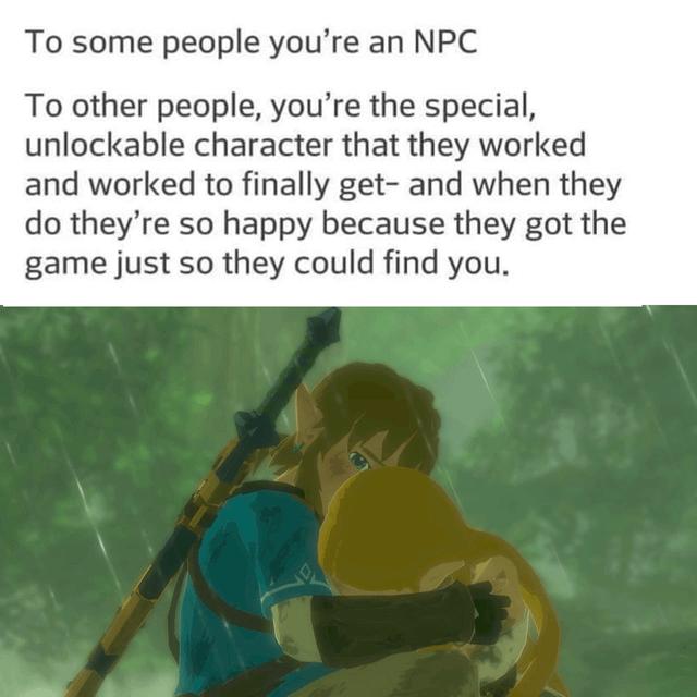 To some people youre an NPC To other people youre the special unlockable character that they worked and worked to finally get and when they do theyre so happy because they got the game just so they could find you