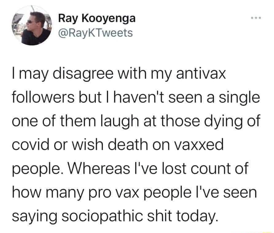 w Ray Kooyenga RayKTweets may disagree with my antivax followers but havent seen a single one of them laugh at those dying of covid or wish death on vaxxed people Whereas Ive lost count of how many pro vax people ve seen saying sociopathic shit today