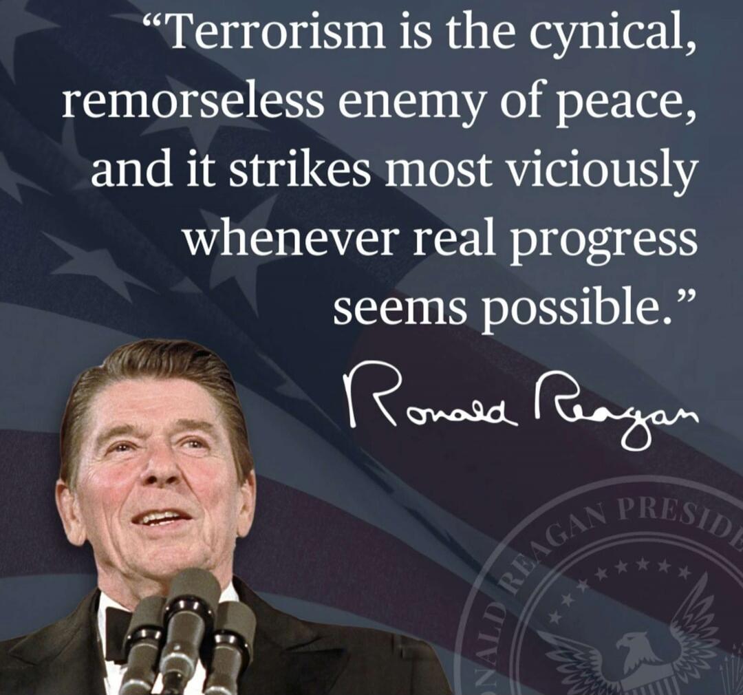 Terrorism is the cynical, remorseless enemy of peace, and it strikes most viciously whenever real progress seems possible. Ronald Reagan.