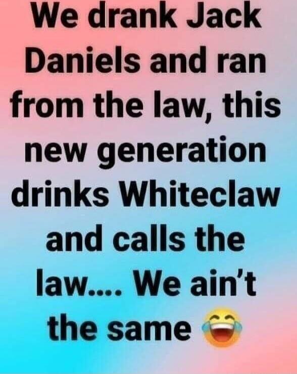 We drank Jack Daniels and ran from the law, this new generation drinks Whiteclaw and calls the law... We ain't the same 😂