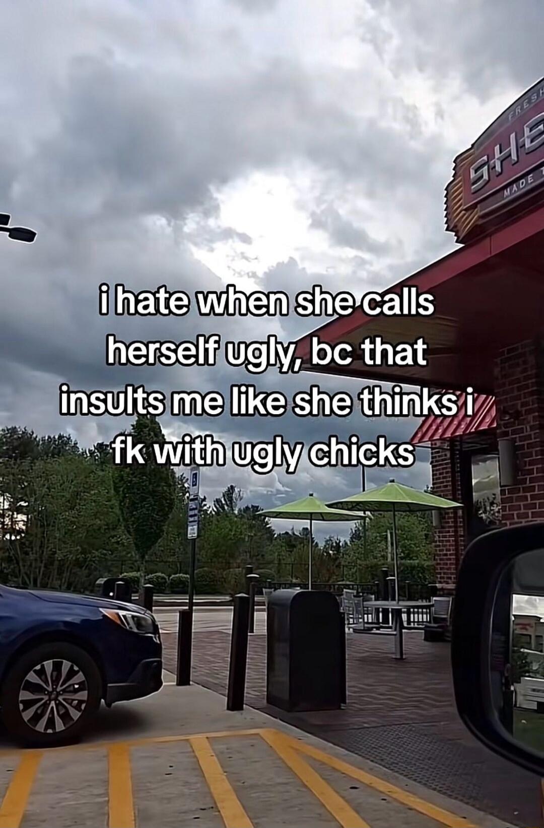 i hate when she calls herself ugly, bc that insults me like she thinks i fk with ugly chicks