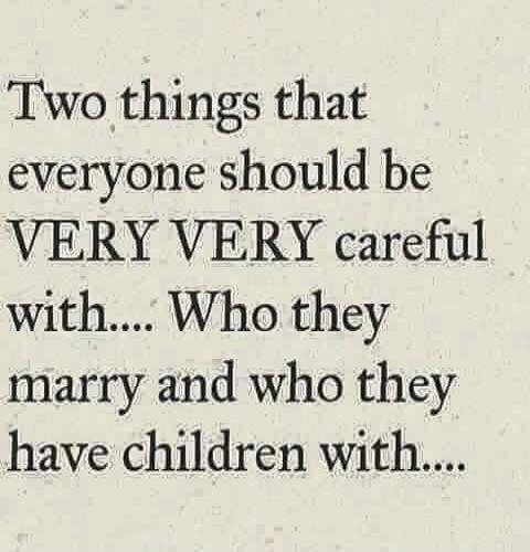 Two things that everyone should be VERY VERY careful with.... Who they marry and who they have children with....