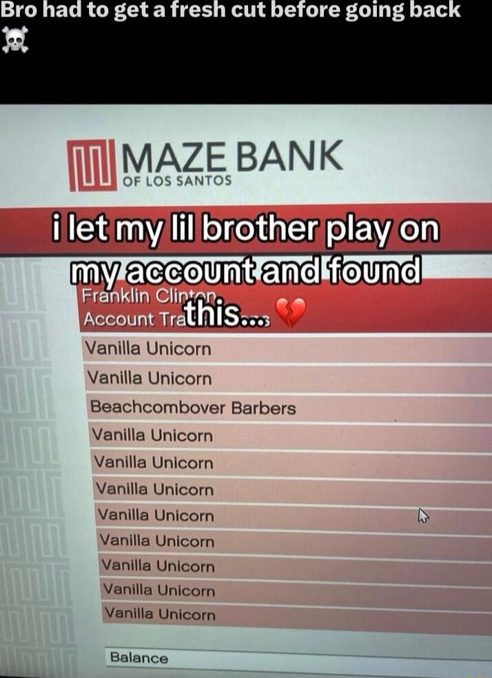 MAZE BANK OF LOS illetmylillbrotherplayon mylaccountanckfound Account Tret NS o5 Vanilla Unicorn Vanilla Unicorn Beachcombover Barbers Vanilla Unicorn Vanilla Unicorn Vanilla Unicorn Vanilla Unicorn Vanilla Unicorn Vanilla nicorn Vanilla Unicorn Vanilla Unicorn Balance