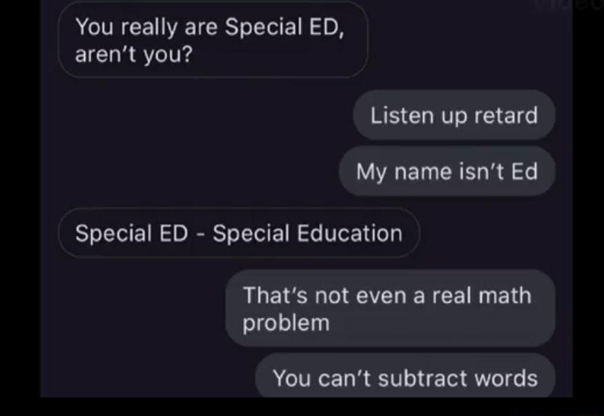 ACTREE IVEICREE N o arent you Listen up retard My name isnt Ed Special ED Special Education Thats not even a real math problem You cant subtract words