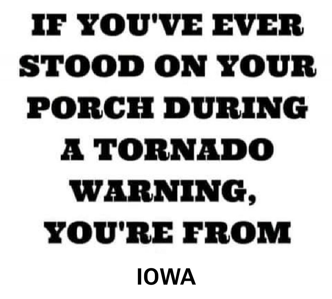 IF YOU'VE EVER STOOD ON YOUR PORCH DURING A TORNADO WARNING, YOU'RE FROM IOWA