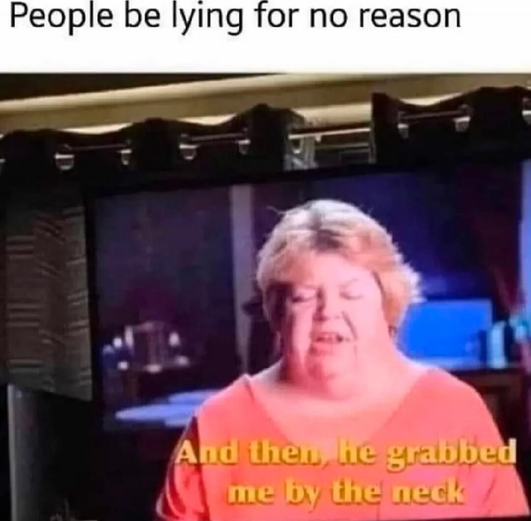 People be lying for no reason
And then, he grabbed me by the neck