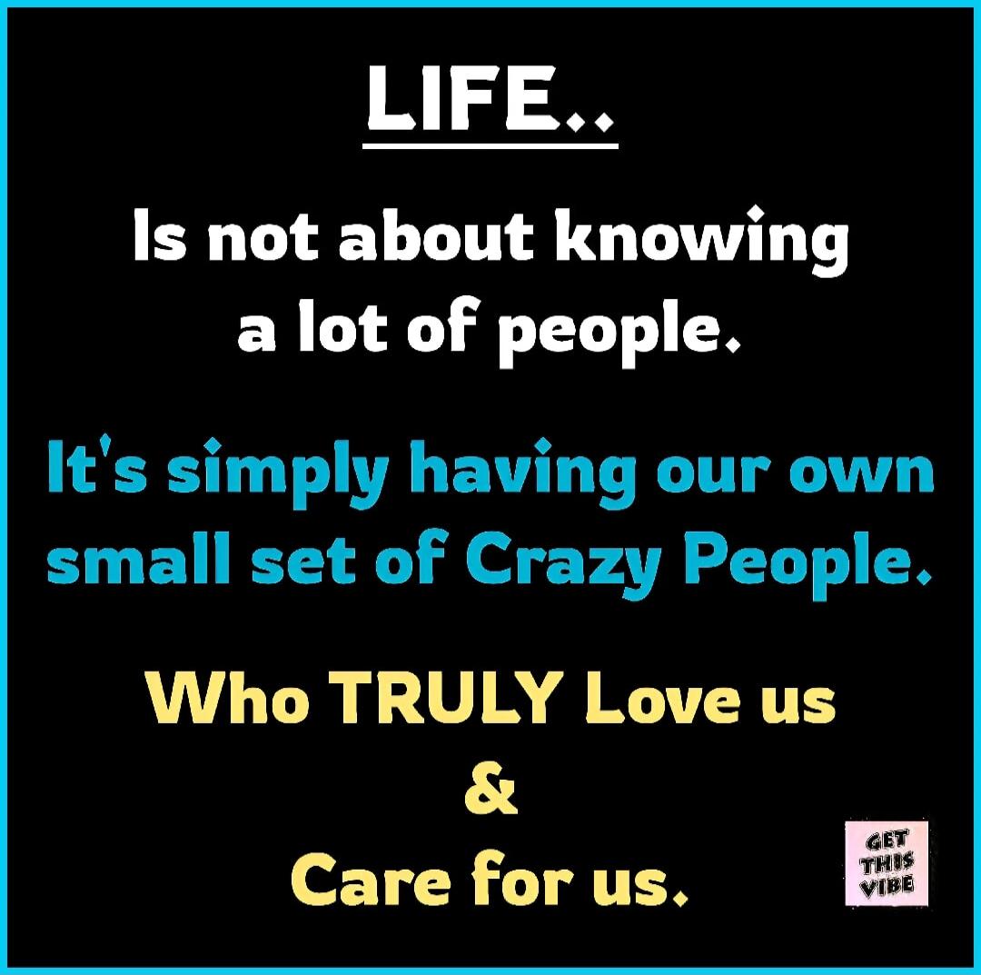 LIFE.. Is not about knowing a lot of people. It's simply having our own small set of Crazy People. Who TRULY Love us & Care for us. GET THIS VIBE