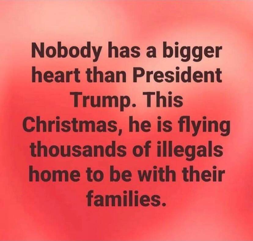 Nobody has a bigger heart than President Trump. This Christmas, he is flying thousands of illegals home to be with their families.
