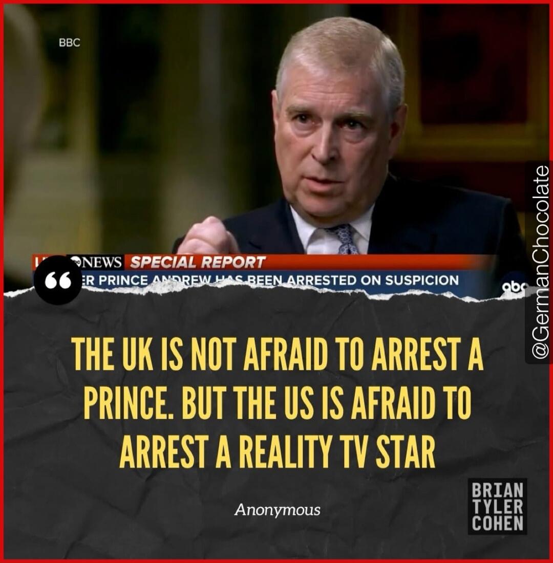 THE UK IS NOT AFRAID TO ARREST A PRINCE. BUT THE US IS AFRAID TO ARREST A REALITY TV STAR
Anonymous
BRIAN TYLER COHEN
