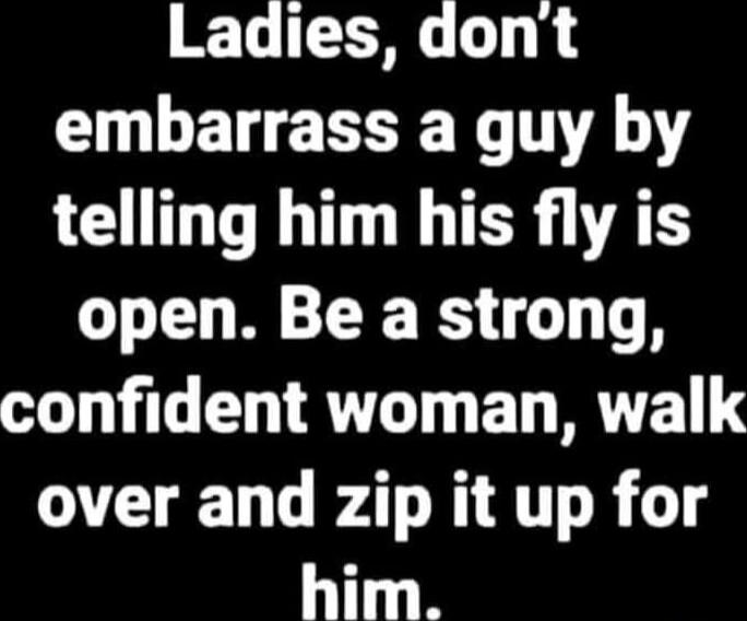 Ladies, don't embarrass a guy by telling him his fly is open. Be a strong, confident woman, walk over and zip it up for him.