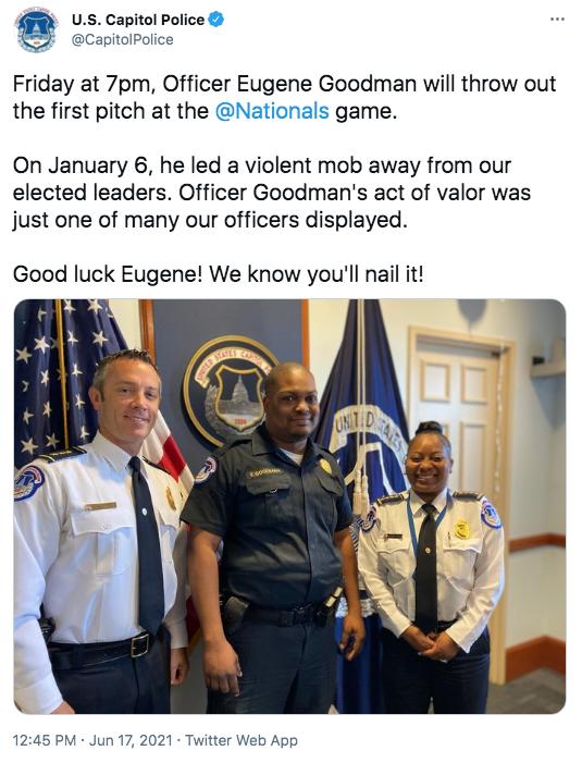 US Capitol Police 1 CapitolPolice Friday at 7pm Officer Eugene Goodman will throw out the first pitch at the Nationals game On January 6 he led a violent mob away from our elected leaders Officer Goodmans act of valor was just one of many our officers displayed Good luck Eugene We know youll nail it l 1245 PM Jun 17 2021 Twitter Web App