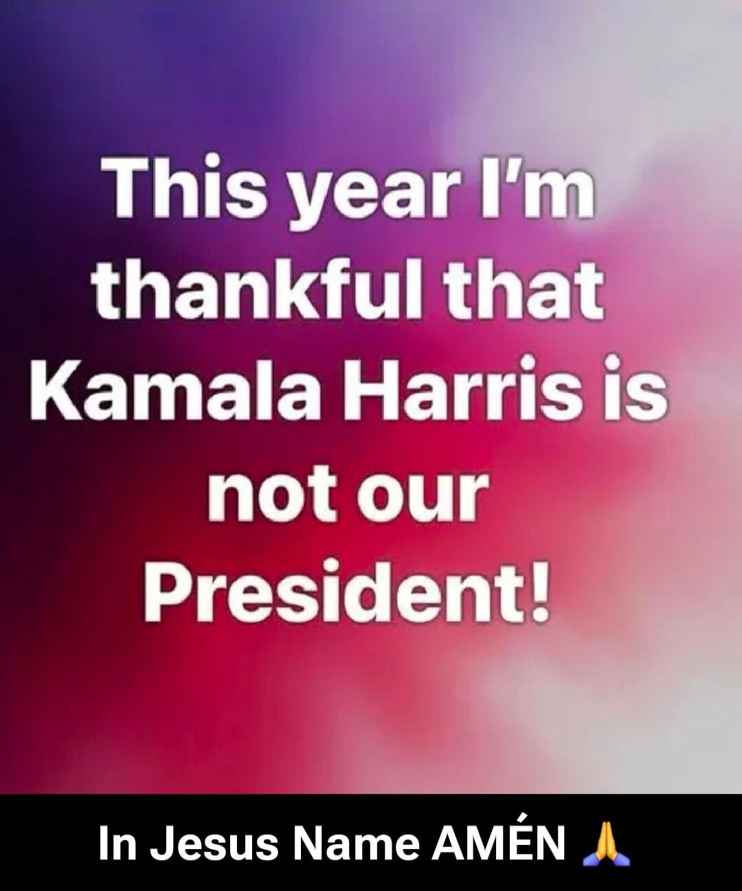 This year I'm thankful that Kamala Harris is not our President! In Jesus Name AMÉN