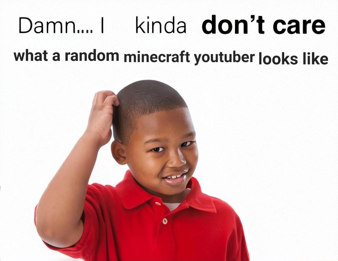 Damn kinda dont care what a random minecraft youtuber ooks like