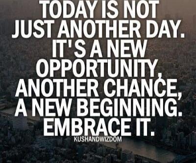 TODAY IS NOT JUST ANOTHER DAY. IT'S A NEW OPPORTUNITY, ANOTHER CHANCE, A NEW BEGINNING. EMBRACE IT.