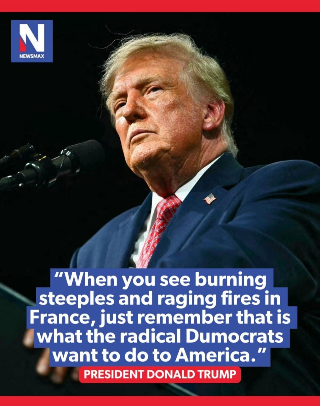 NEWSMAX. When you see burning steeples and raging fires in France, just remember that is what the radical Dumocrats want to do to America. PRESIDENT DONALD TRUMP.