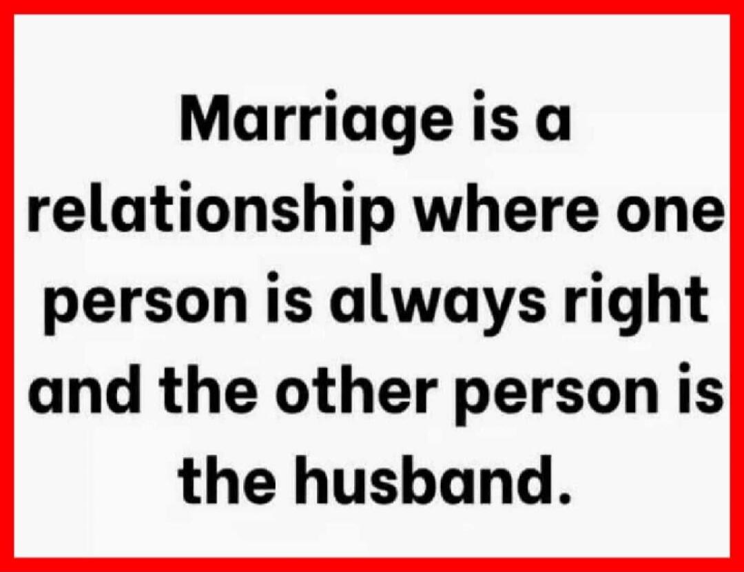 Marriage is a relationship where one person is always right and the other person is the husband.