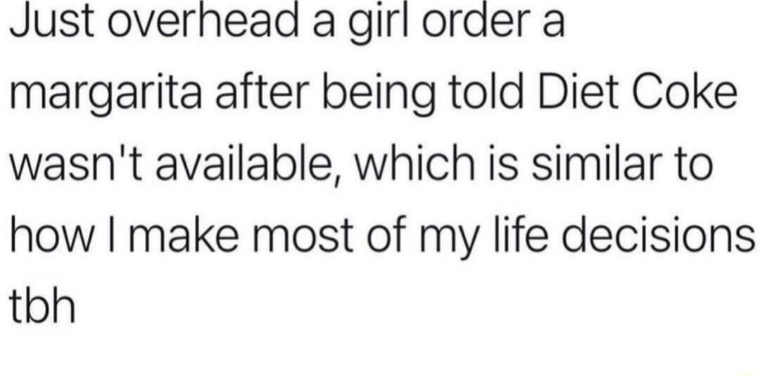Just overheard a girl order a margarita after being told Diet Coke wasn't available, which is similar to how I make most of my life decisions tbh