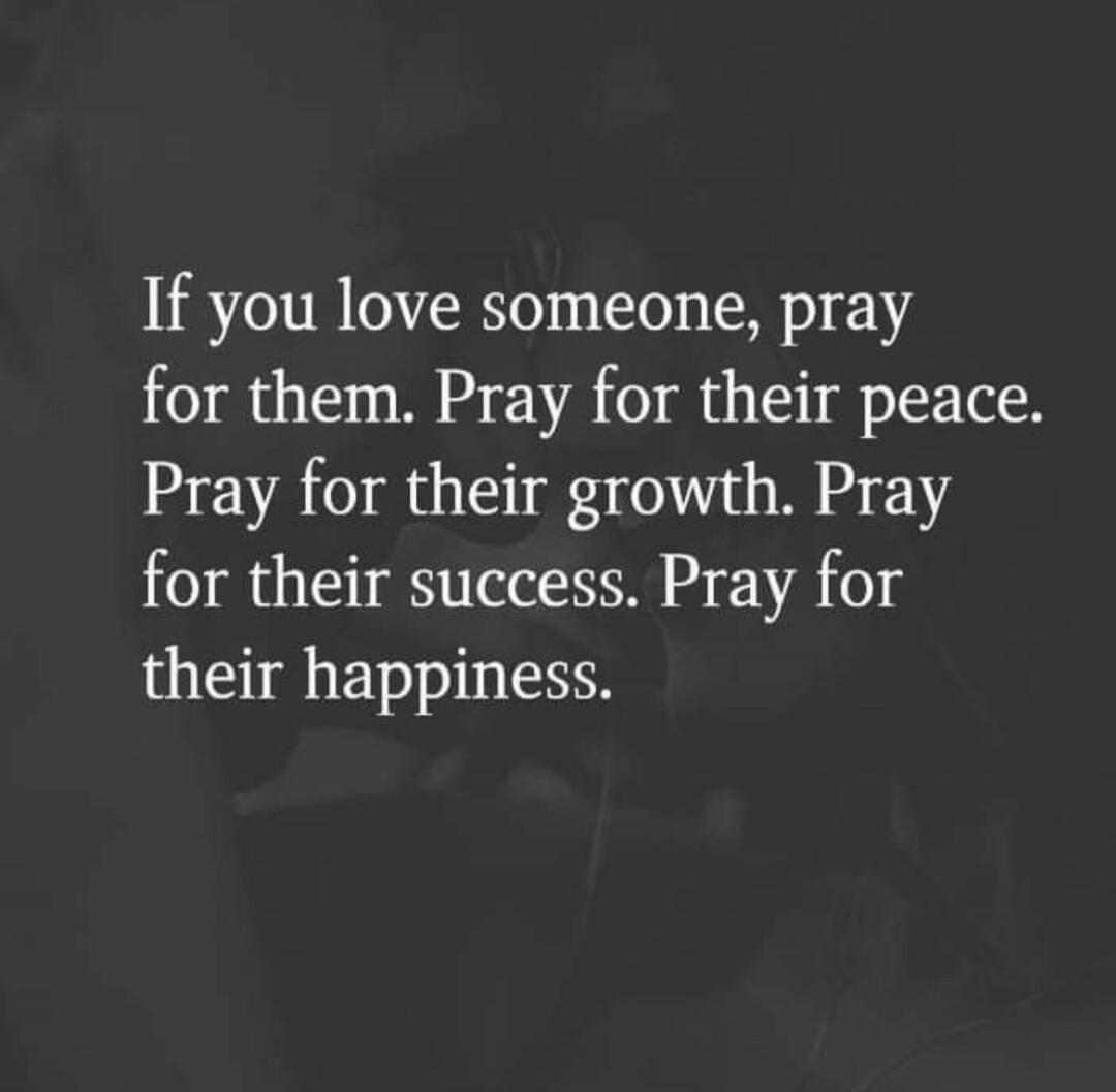 If you love someone, pray for them. Pray for their peace. Pray for their growth. Pray for their success. Pray for their happiness.