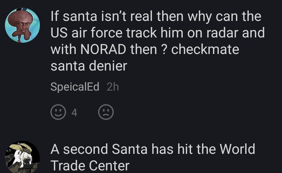 If santa isnt real then why can the US air force track him on radar and with NORAD then checkmate EEIENChT SpeicalEd RS A second Santa has hit the World Trade Center