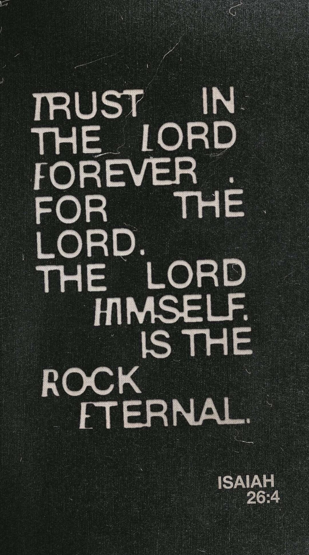 TRUST IN THE LORD FOREVER FOR THE LORD. THE LORD HIMSELF IS THE ROCK ETERNAL. ISAIAH 26:4