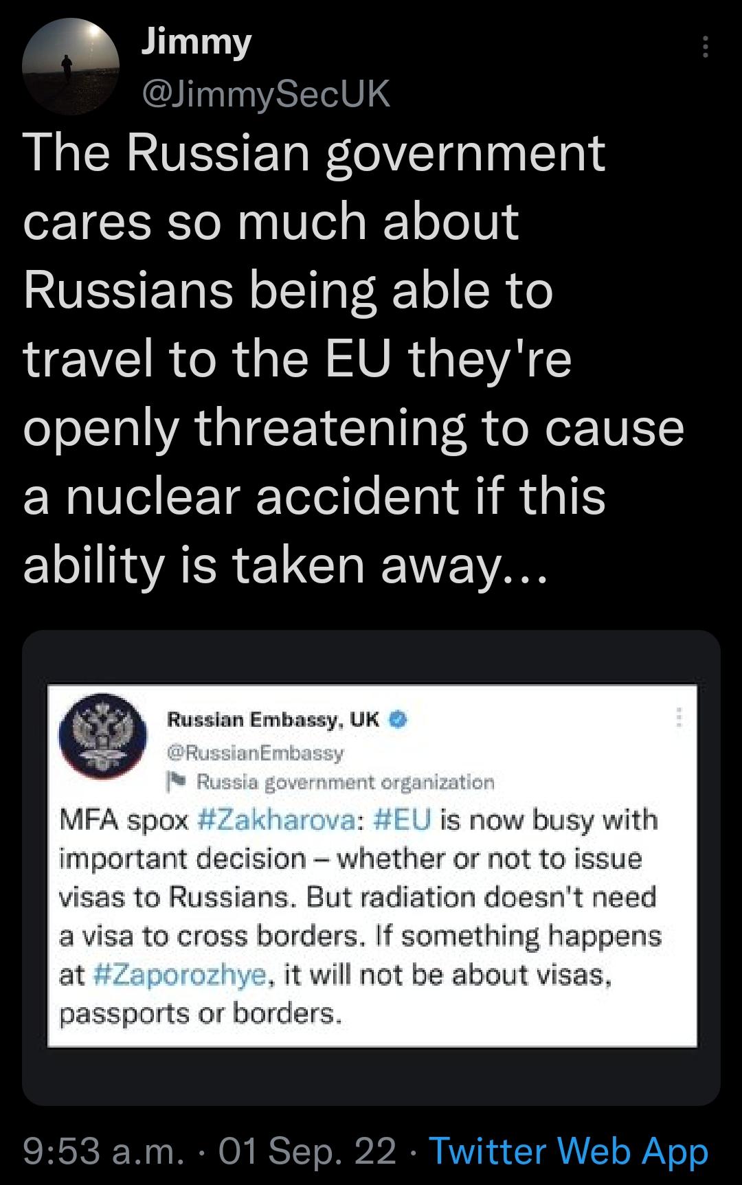 Jimmy JimmySecUK The Russian government cares so much about Russians being able to HEVCIRGRG ENSVAG AT openly threatening to cause ENQIC ST Tolollo Yol A M dal 1S ability is taken away sian Embassy UK is now busy with importan ether or not to issue visas to Russians But radiation doesnt need a visa to cross borders If something happens r ot be about visas passports or borders 953 am 01 Sep 22
