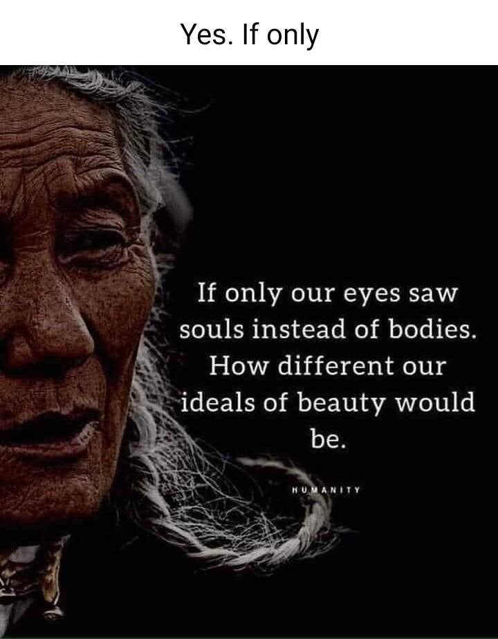 Yes If only o If only our eyes saw souls instead of bodies How different our ideals of beauty would o be 3