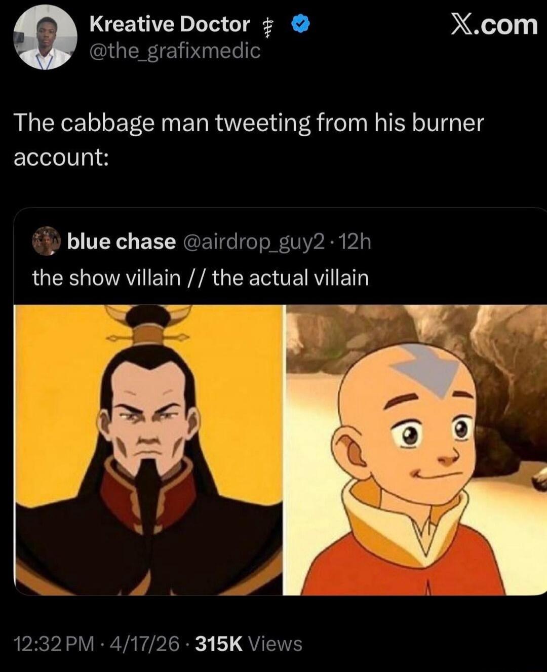 Kreative Doctor @the_grafixmedic X.com The cabbage man tweeting from his burner account: blue chase @airdrop_guy2 12h the show villain // the actual villain 12:32 PM · 4/17/26 · 315K Views