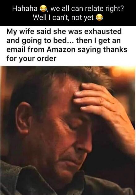 Hahaha 😂, we all can relate right? Well I can't, not yet 😂 My wife said she was exhausted and going to bed... then I get an email from Amazon saying thanks for your order