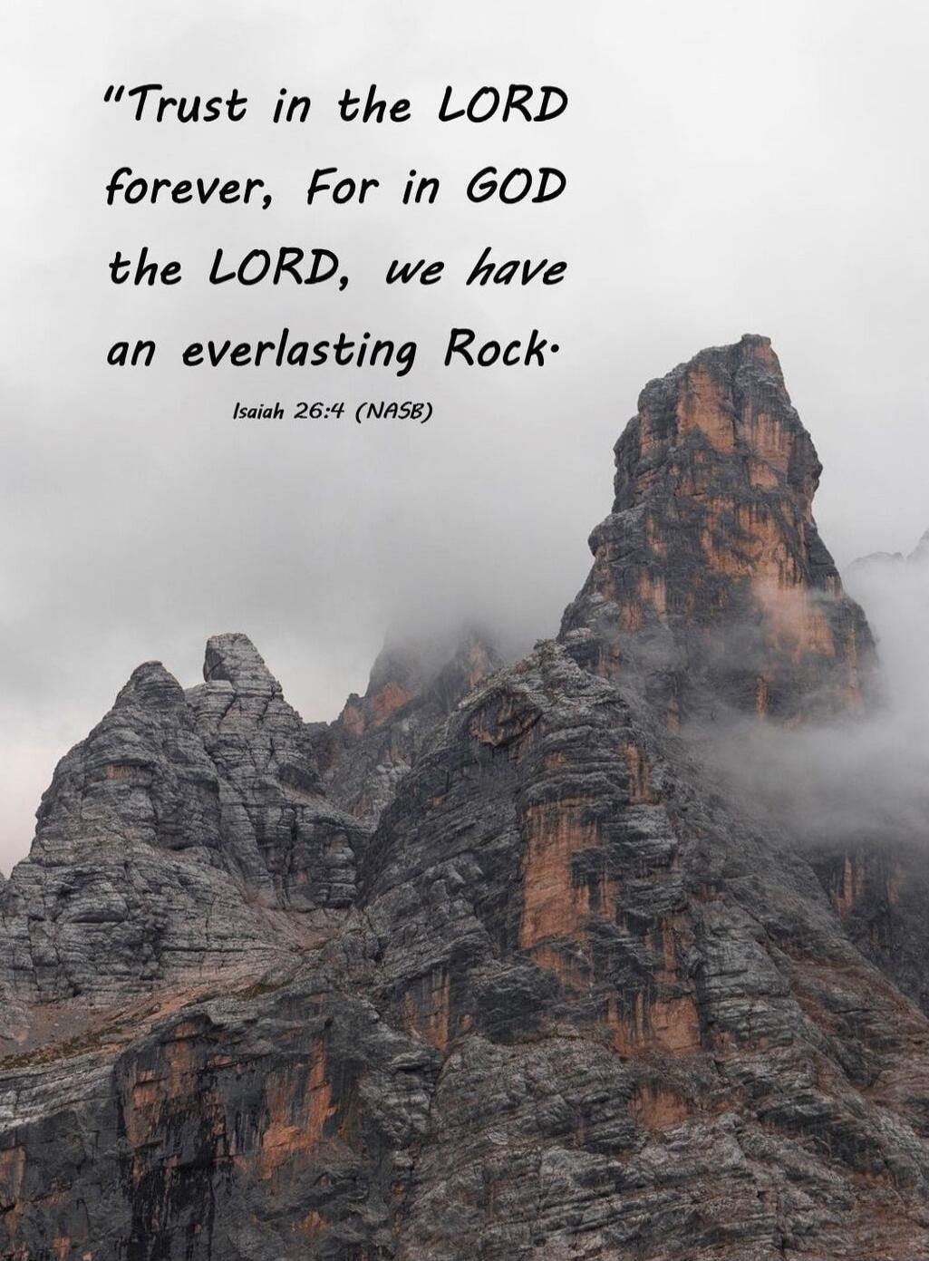 Trust in the LORD forever. For in GOD the LORD, we have an everlasting Rock. Isaiah 26:4 (NASB)