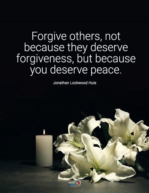 Forgive others, not because they deserve forgiveness, but because you deserve peace. Jonathan Lockwood Huie