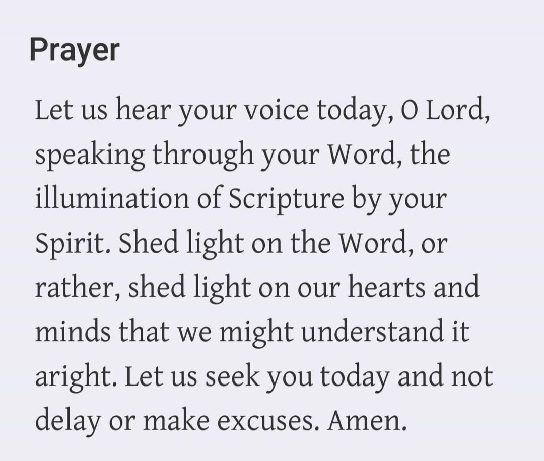 Prayer Let us hear your voice today, O Lord, speaking through your Word, the illumination of Scripture by your Spirit. Shed light on the Word, or rather, shed light on our hearts and minds that we might understand it aright. Let us seek you today and not delay or make excuses. Amen.