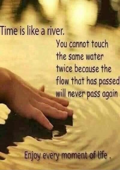 Time is like a river. You cannot touch the same water twice because the flow that has passed will never pass again. Enjoy every moment of life.
