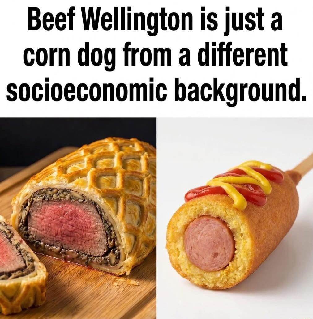 Beef Wellington is just a corn dog from a different socioeconomic background.