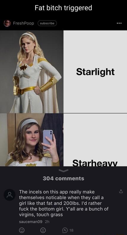 Fat bitch triggered 304 comments The incels on this app really make LGETREER DT RV ERRGIAGE girl like that fat and 200lbs Id rather fuck the bottom girl Yall are a bunch of virgins touch grass
