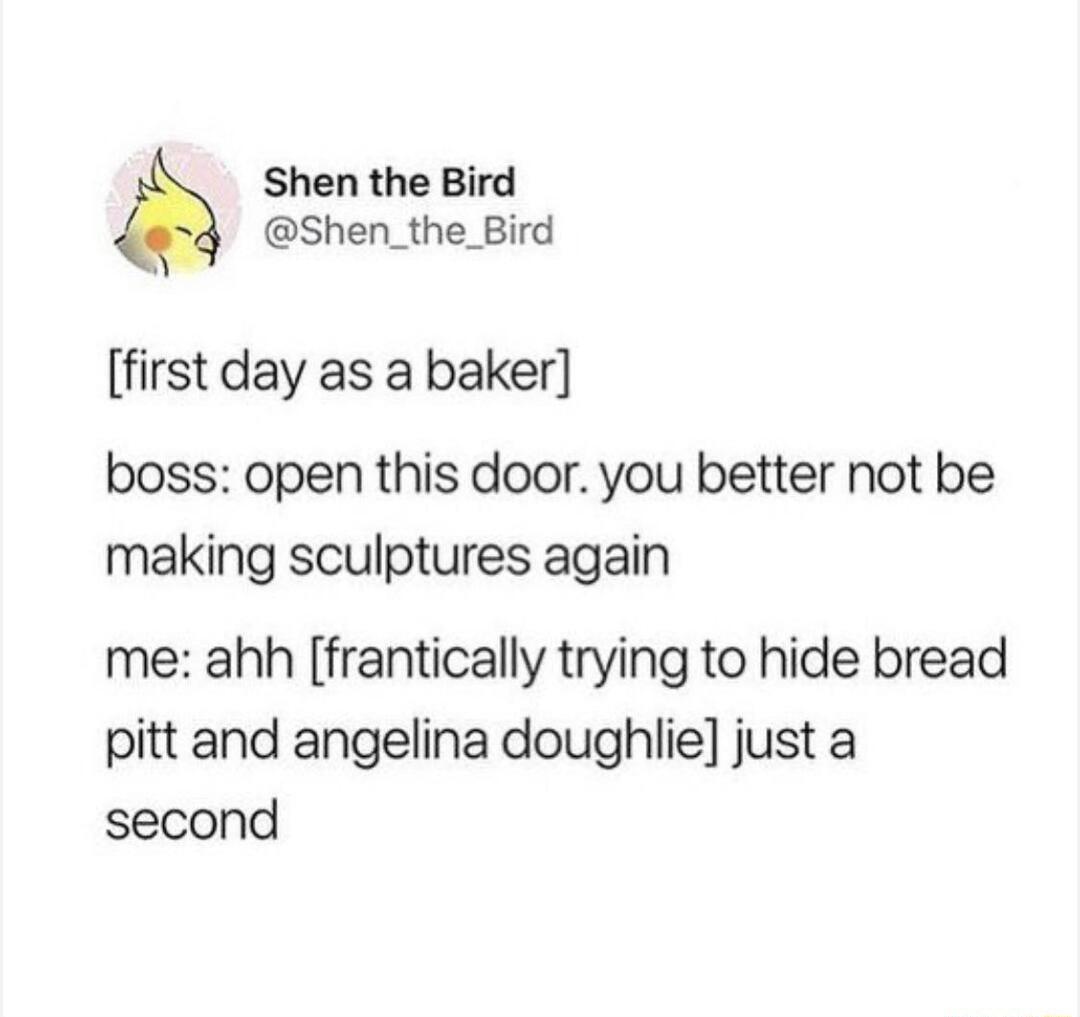 Shen the Bird Shen_the_Bird first day as a baker boss open this door you better not be making sculptures again me ahh frantically trying to hide bread pitt and angelina doughlie just a second