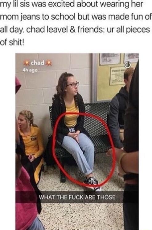 my lil sis was excited about wearing her mom jeans to school but was made fun of all day chad leavel friends ur all pieces of shit WHAT THE FUCK ARE THOSE