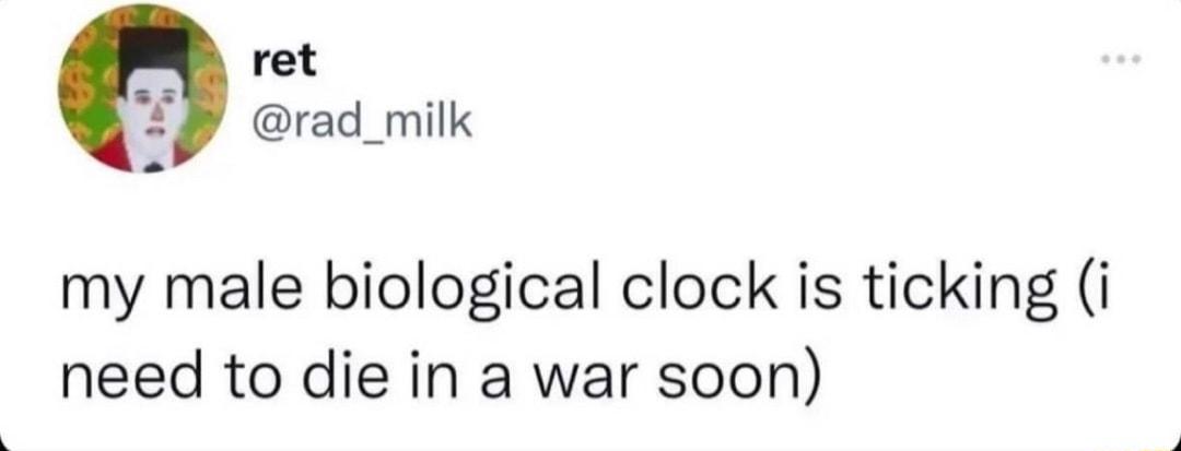 ret rad_milk my male biological clock is ticking i need to die in a war soon
