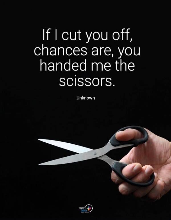 If I cut you off, chances are, you handed me the scissors. Unknown