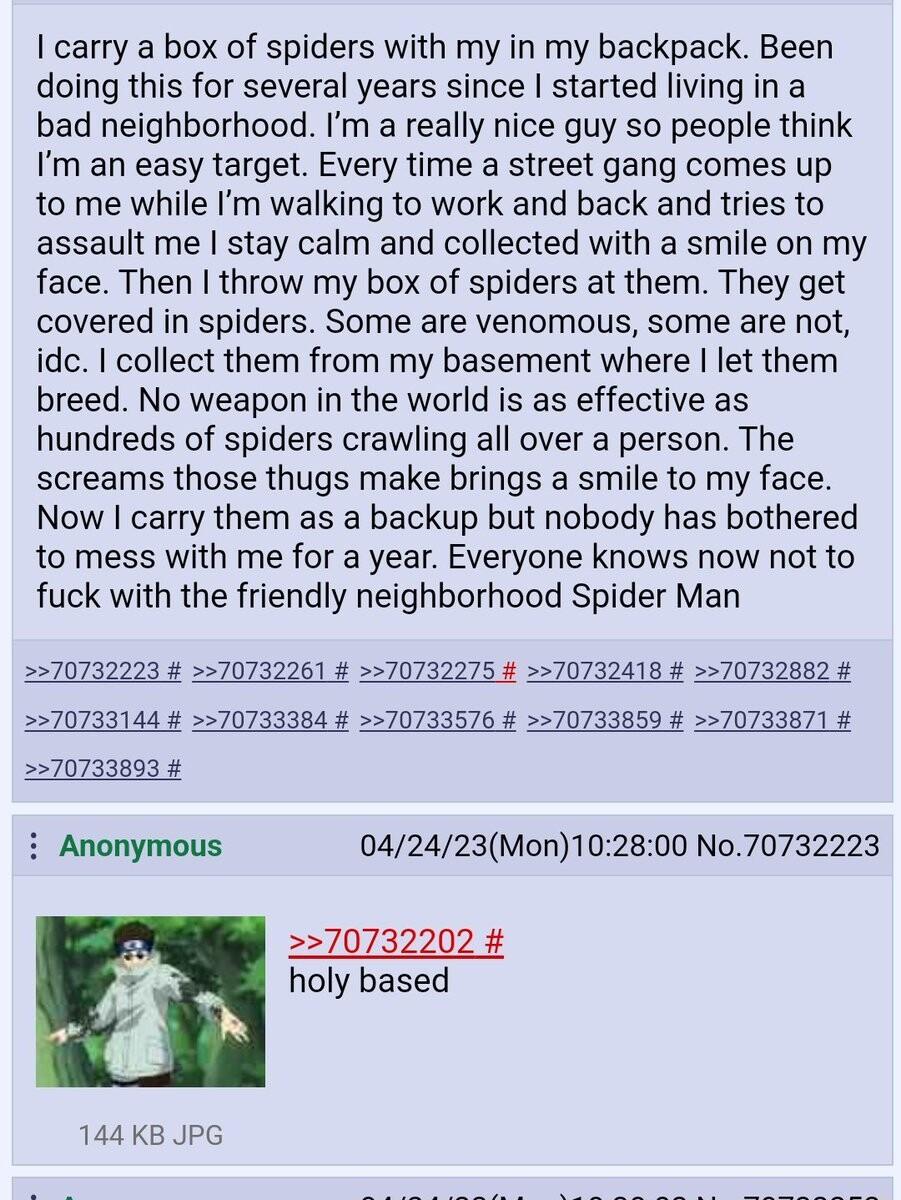 carry a box of spiders with my in my backpack Been doing this for several years since started living in a bad neighborhood Im a really nice guy so people think Im an easy target Every time a street gang comes up to me while Im walking to work and back and tries to assault me stay calm and collected with a smile on my face Then throw my box of spiders at them They get covered in spiders Some are ve