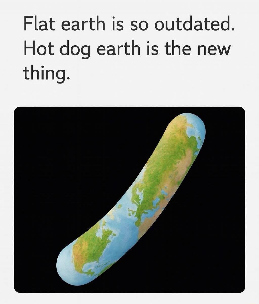 Flat earth is so outdated. Hot dog earth is the new thing.