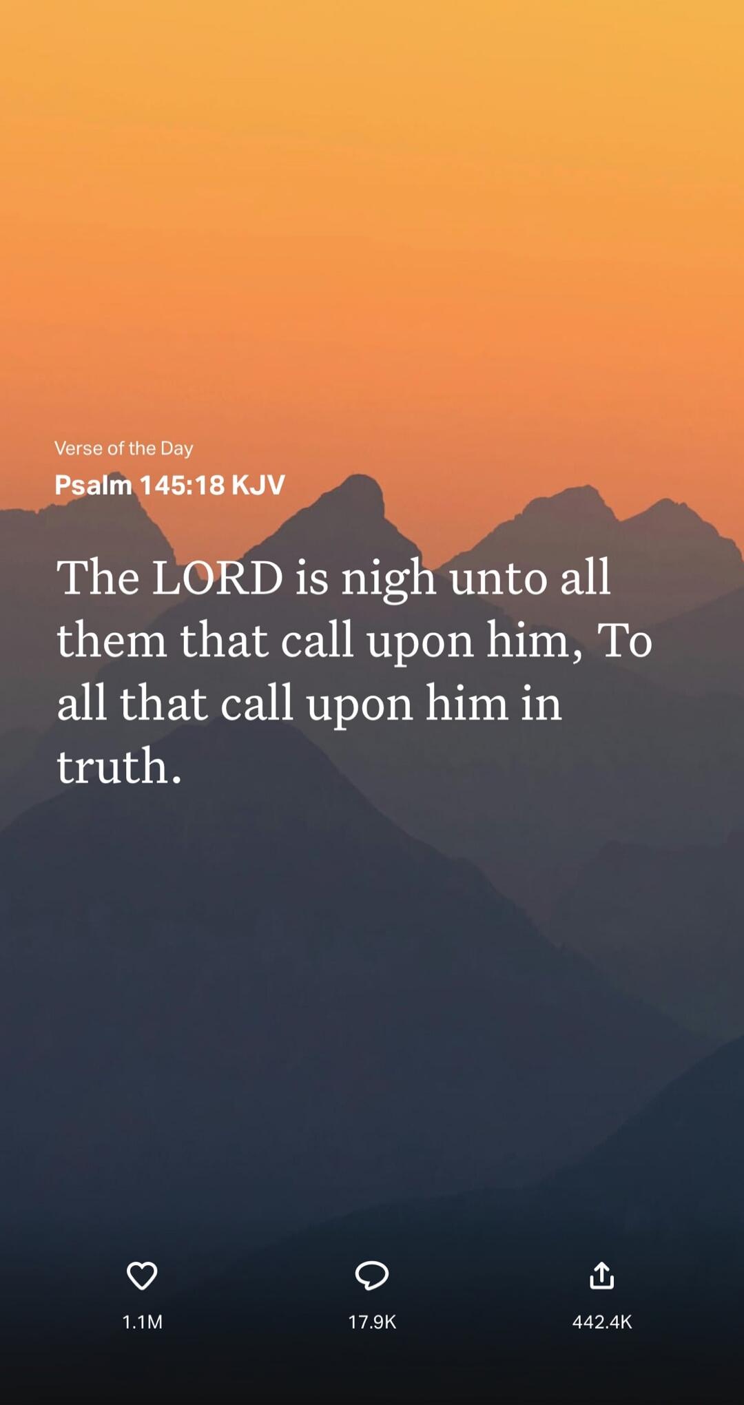 Verse of the Day Psalm 145:18 KJV The LORD is nigh unto all them that call upon him, To all that call upon him in truth.